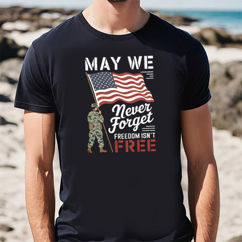 May We Never Forget Freedom Isnt Free Memorial Day T-shirt May We Never Forget Freedom Isnt Free Memorial Day T-shirt