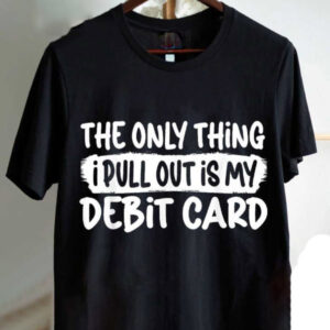 The Only Thing I Pull Out Is My Debit Card Funny Husband Shirt The Only Thing I Pull Out Is My Debit Card Funny Husband Shirt