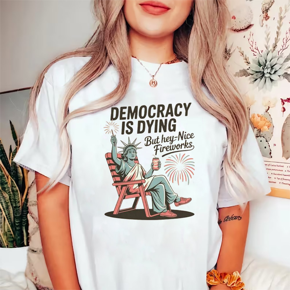 Democracy Is Dying But Hey Nice Fireworks Funny 4th Of July T-shirt Democracy Is Dying But Hey Nice Fireworks Funny 4th Of July T-shirt