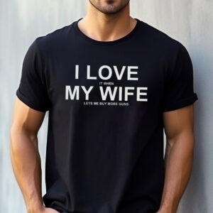 I Love My Wife When She Let's My Buy More Guns Funny Husband T shirt 1