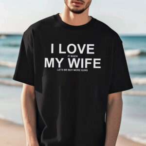 I Love My Wife When She Let’s My Buy More Guns Funny Husband T-shirt