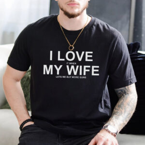 I Love My Wife When She Let's My Buy More Guns Funny Husband T shirt 3