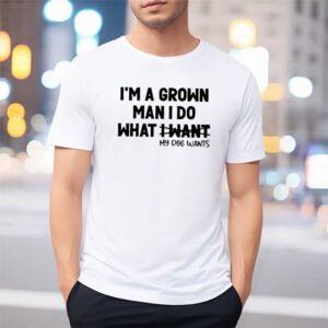 I’m A Grown Man I Do What My Dog Wants Funny Dog Dad T-shirt