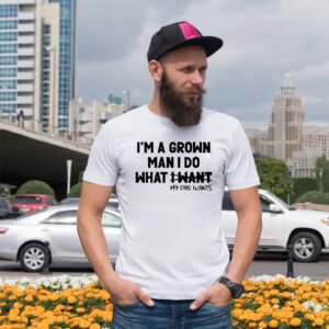I’m A Grown Man I Do What My Dog Wants Funny Dog Dad T shirt 3
