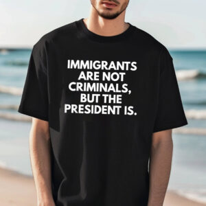 Immigrants Are Not Criminals But The President Is Funny T shirt 3