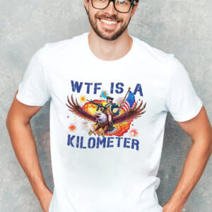 WTF Is A Kilometer Funny 4th Of July Meme T shirt 3
