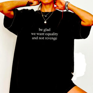 Be Glad We Want Equality And Not Revenge, Women's Rights Shirt 1