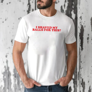 I Shaved My Balls for This Funny Rude Adult Joke T shirt 1
