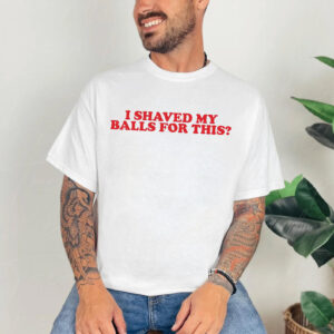 I Shaved My Balls for This Funny Rude Adult Joke T shirt 3