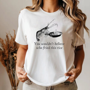 You Wouldn't Believe Who Fried This Rice Funny Shrimp Fried Rice T shirt 1