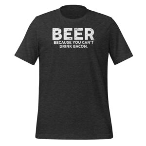 Beer Because You Can’t Drink Bacon Humor Beer Shirt