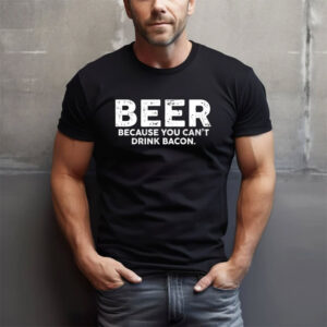 Beer Because You Can't Drink Bacon Humor beer shirt