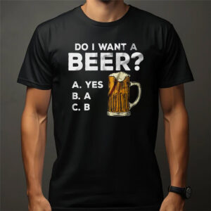 Do I Want A Beer Funny Beer Shirt