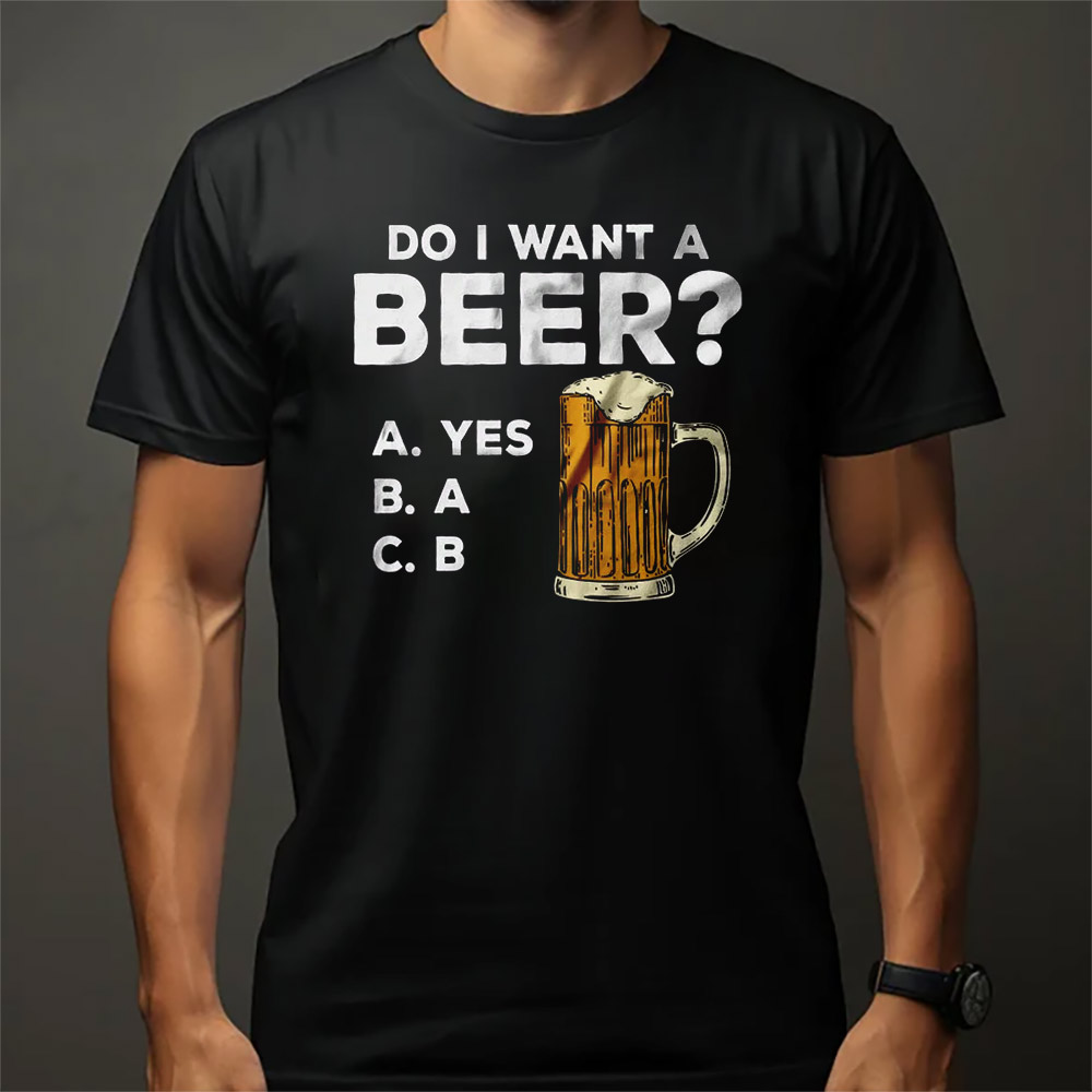 Do I Want A Beer Funny Beer Shirt Do I Want A Beer Funny Beer Shirt