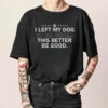 I Left My Dog To Be Here This Better Be Good Funny Quote Shirt