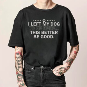 I Left My Dog To Be Here This Better Be Good Funny Quote Shirt 1