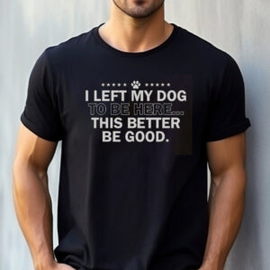 I Left My Dog To Be Here This Better Be Good Funny Quote Shirt 3